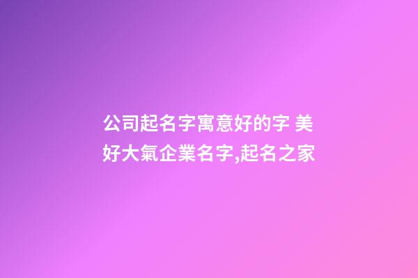 公司起名字寓意好的字 美好大氣企業名字,起名之家-第1張-公司起名-玄機派